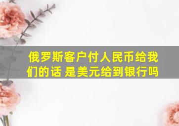 俄罗斯客户付人民币给我们的话 是美元给到银行吗